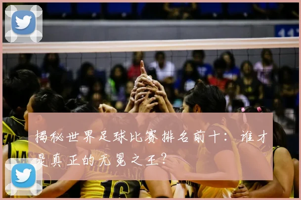 揭秘世界足球比赛排名前十:谁才是真正的无冕之王?