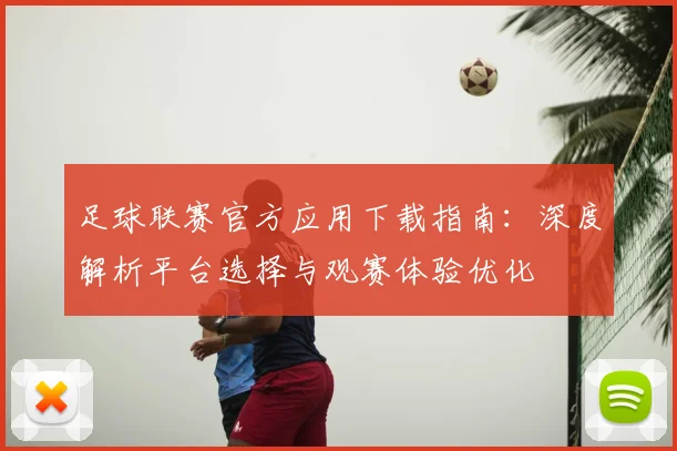 足球联赛官方应用下载指南：深度解析平台选择与观赛体验优化
