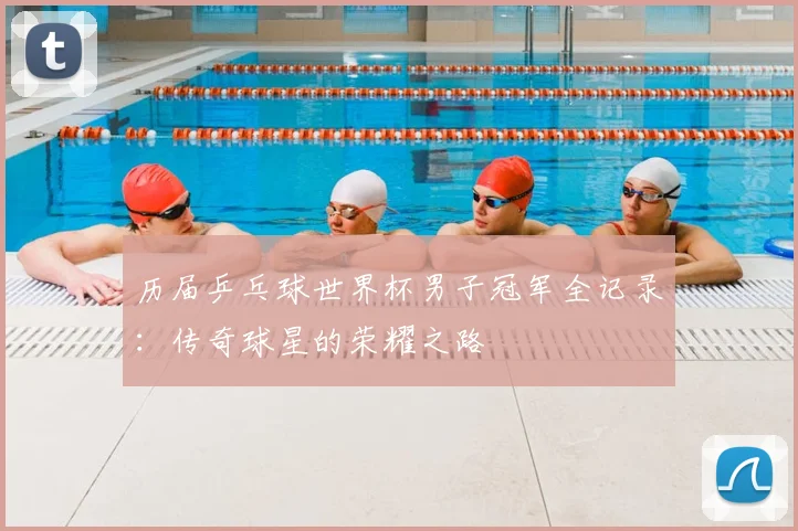 历届乒乓球世界杯男子冠军全记录:传奇球星的荣耀之路