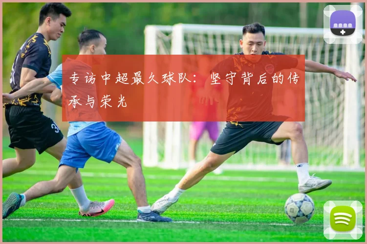 专访中超最久球队：坚守背后的传承与荣光