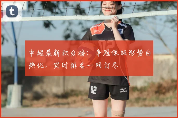 中超最新积分榜:争冠保级形势白热化,实时排名一网打尽