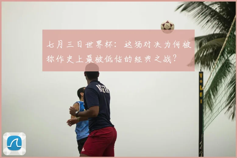 七月三日世界杯：这场对决为何被称作史上最被低估的经典之战？
