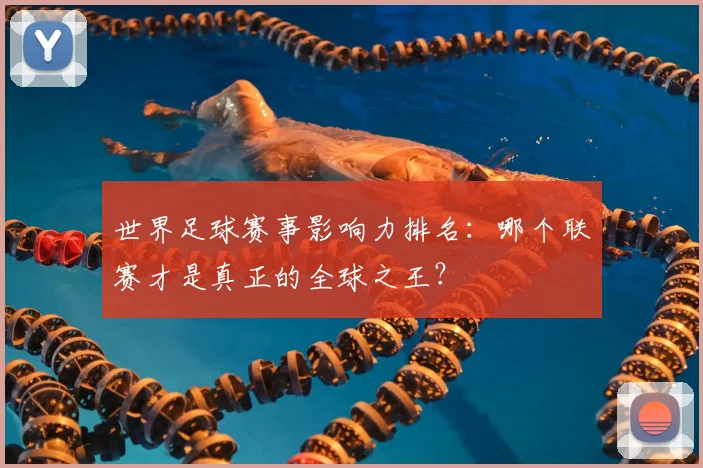 世界足球赛事影响力排名:哪个联赛才是真正的全球之王?