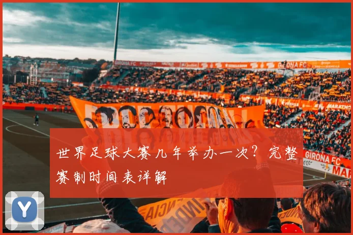 世界足球大赛几年举办一次？完整赛制时间表详解