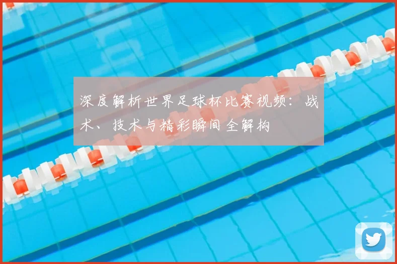 深度解析世界足球杯比赛视频：战术、技术与精彩瞬间全解构