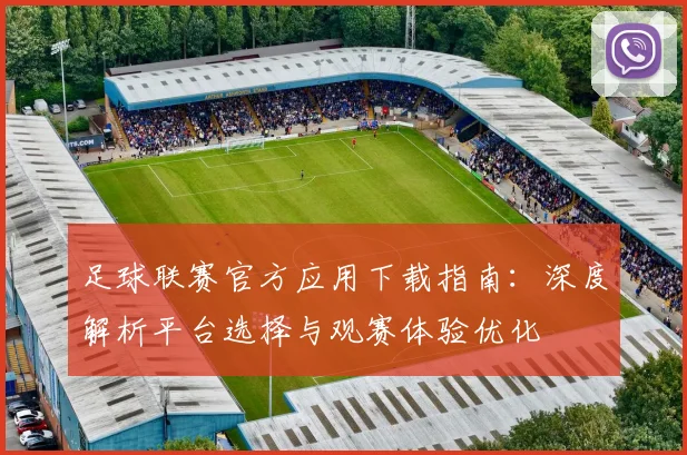 足球联赛官方应用下载指南：深度解析平台选择与观赛体验优化