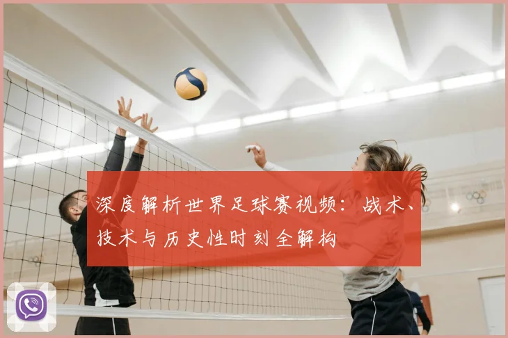 深度解析世界足球赛视频:战术、技术与历史性时刻全解构