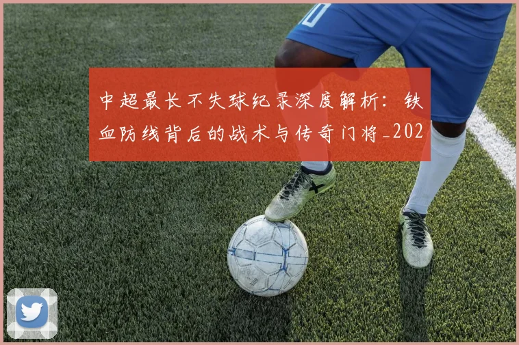 中超最长不失球纪录深度解析:铁血防线背后的战术与传奇门将_20260610190424