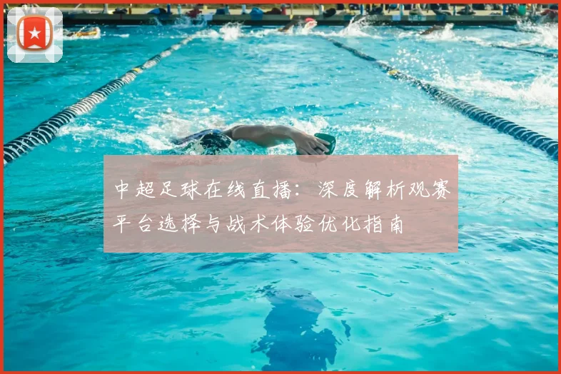 中超足球在线直播:深度解析观赛平台选择与战术体验优化指南