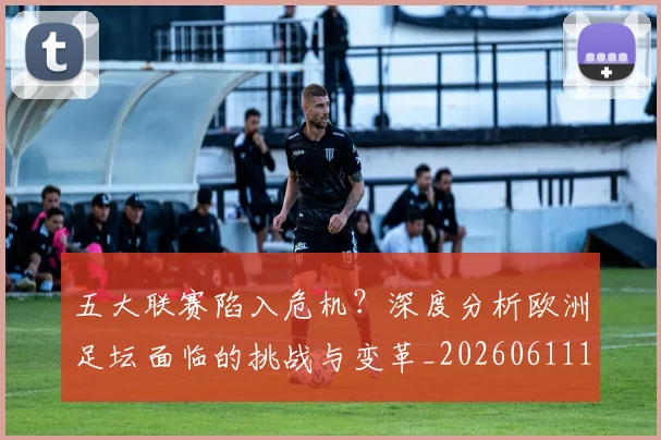 五大联赛陷入危机?深度分析欧洲足坛面临的挑战与变革_20260611141838