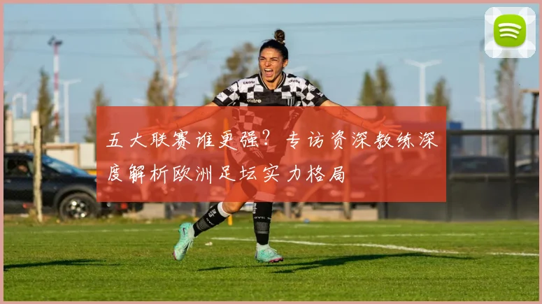 五大联赛谁更强?专访资深教练深度解析欧洲足坛实力格局
