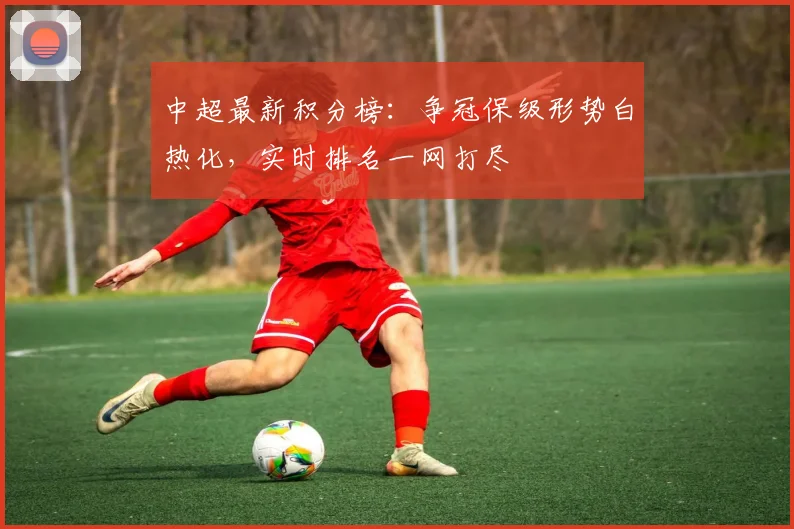中超最新积分榜:争冠保级形势白热化,实时排名一网打尽