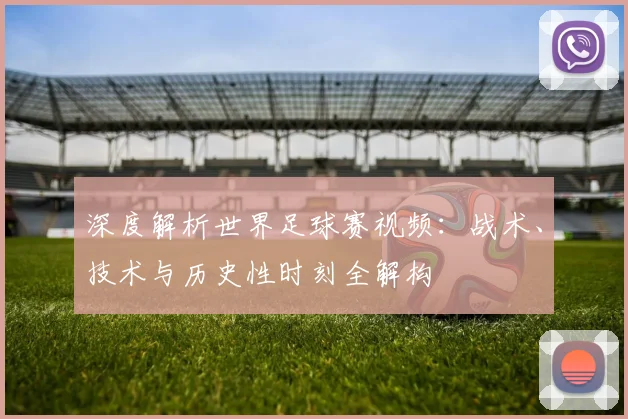 深度解析世界足球赛视频:战术、技术与历史性时刻全解构