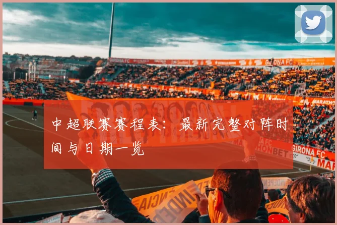 中超联赛赛程表：最新完整对阵时间与日期一览