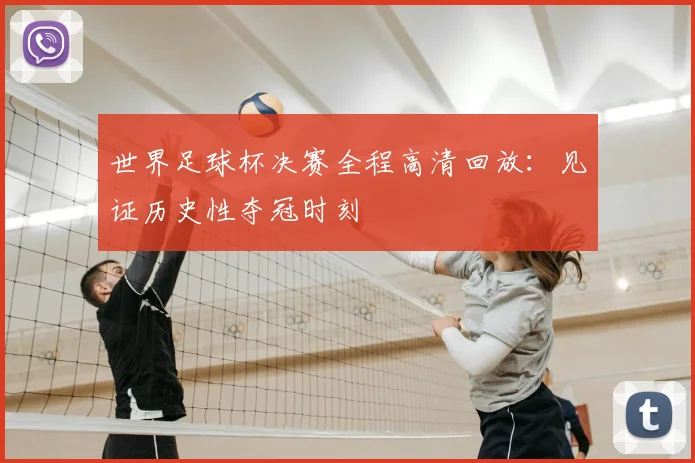 世界足球杯决赛全程高清回放：见证历史性夺冠时刻