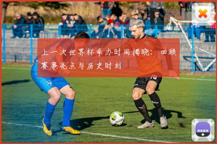 上一次世界杯举办时间揭晓:回顾赛事亮点与历史时刻