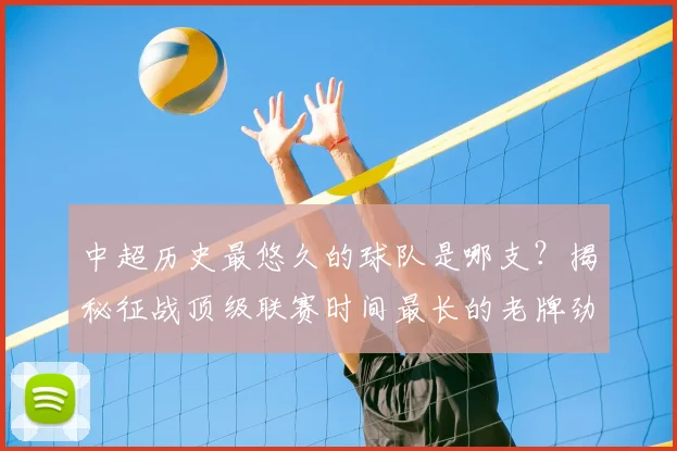 中超历史最悠久的球队是哪支?揭秘征战顶级联赛时间最长的老牌劲旅