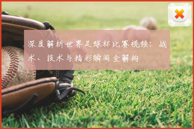 深度解析世界足球杯比赛视频：战术、技术与精彩瞬间全解构