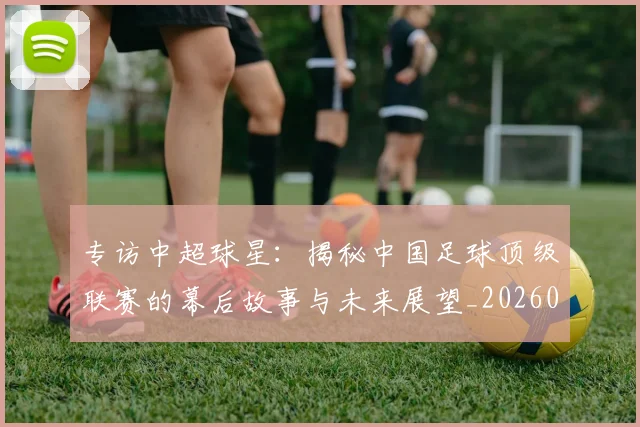 专访中超球星:揭秘中国足球顶级联赛的幕后故事与未来展望_20260608195326