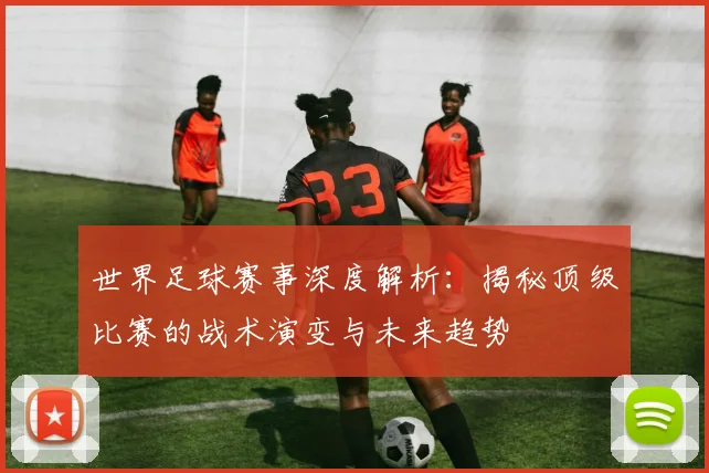 世界足球赛事深度解析:揭秘顶级比赛的战术演变与未来趋势