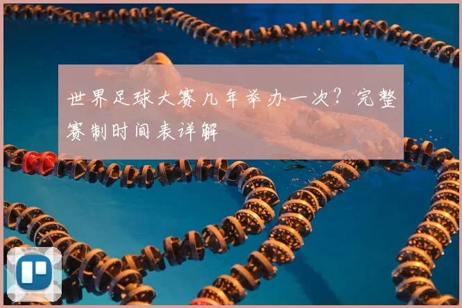 世界足球大赛几年举办一次？完整赛制时间表详解