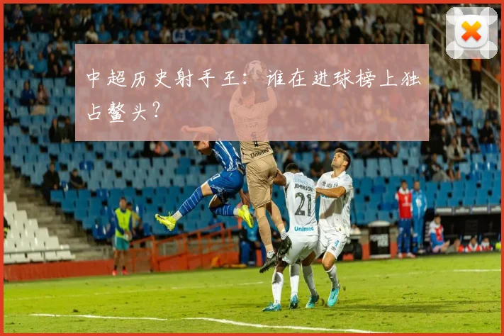 中超历史射手王:谁在进球榜上独占鳌头?