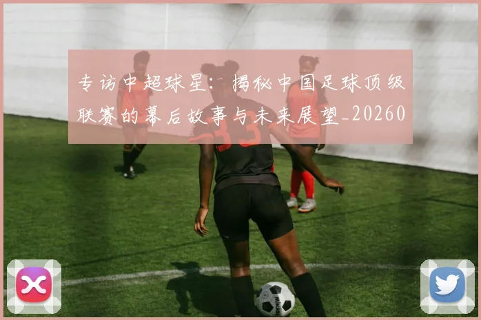 专访中超球星:揭秘中国足球顶级联赛的幕后故事与未来展望_20260608195326