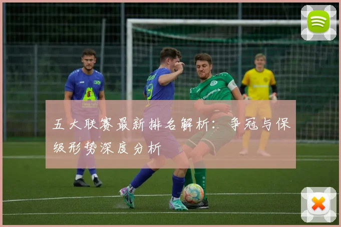五大联赛最新排名解析:争冠与保级形势深度分析