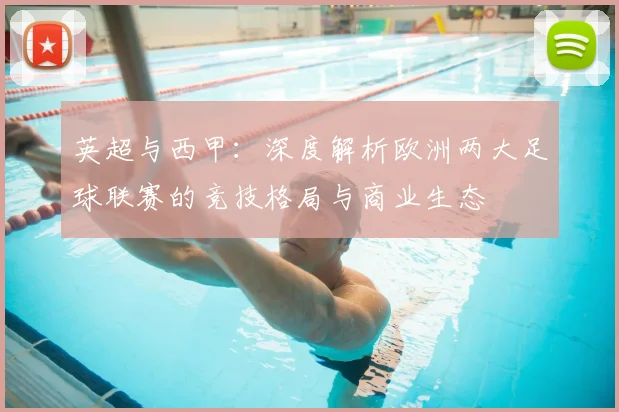 英超与西甲：深度解析欧洲两大足球联赛的竞技格局与商业生态